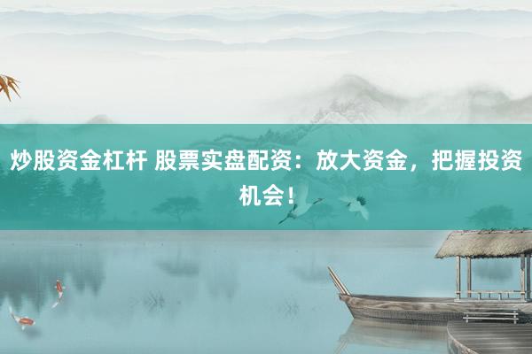炒股资金杠杆 股票实盘配资：放大资金，把握投资机会！