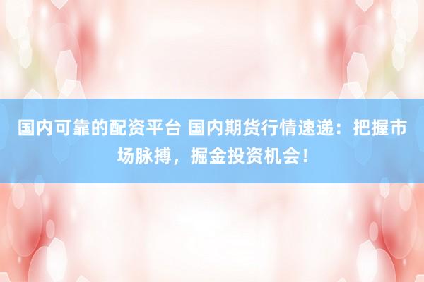 国内可靠的配资平台 国内期货行情速递：把握市场脉搏，掘金投资机会！