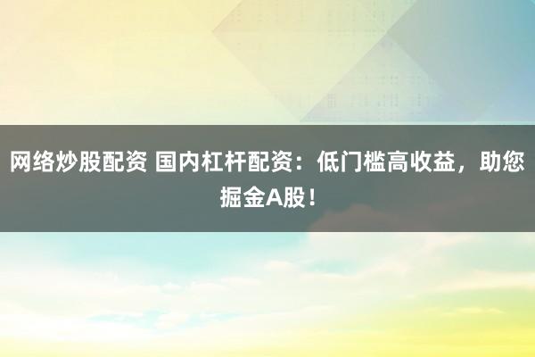 网络炒股配资 国内杠杆配资：低门槛高收益，助您掘金A股！