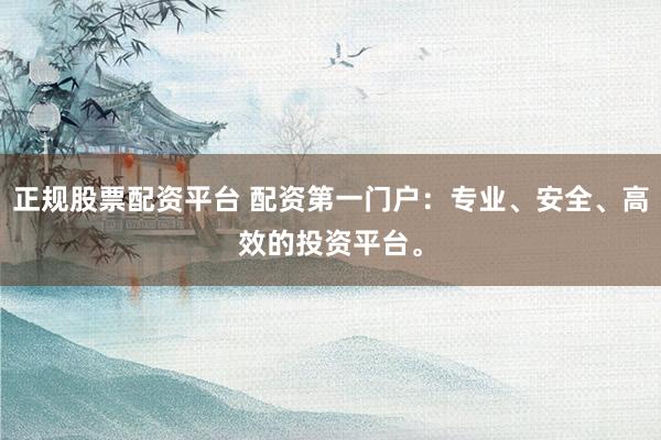 正规股票配资平台 配资第一门户：专业、安全、高效的投资平台。