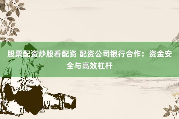 股票配资炒股看配资 配资公司银行合作：资金安全与高效杠杆