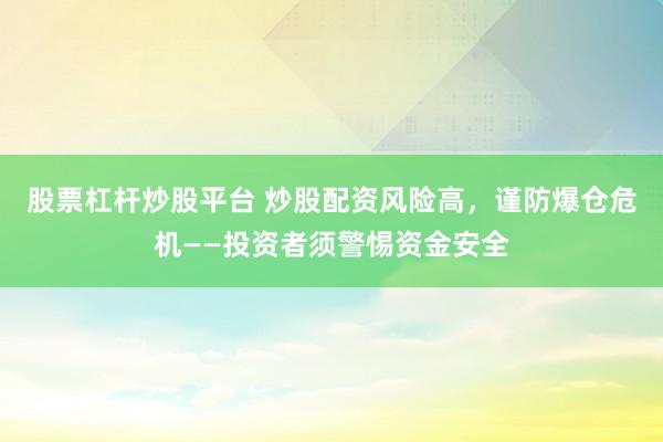 股票杠杆炒股平台 炒股配资风险高，谨防爆仓危机——投资者须警惕资金安全