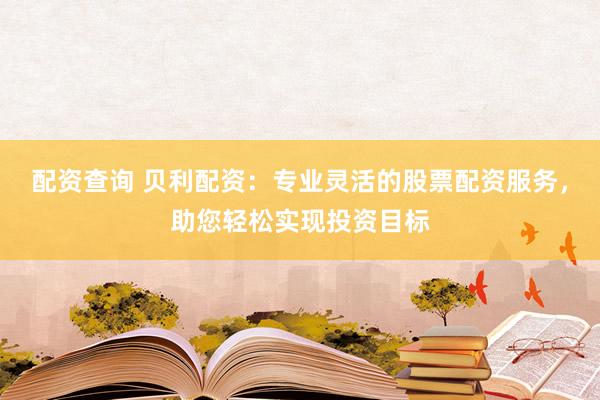 配资查询 贝利配资：专业灵活的股票配资服务，助您轻松实现投资目标