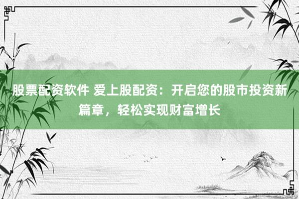 股票配资软件 爱上股配资：开启您的股市投资新篇章，轻松实现财富增长
