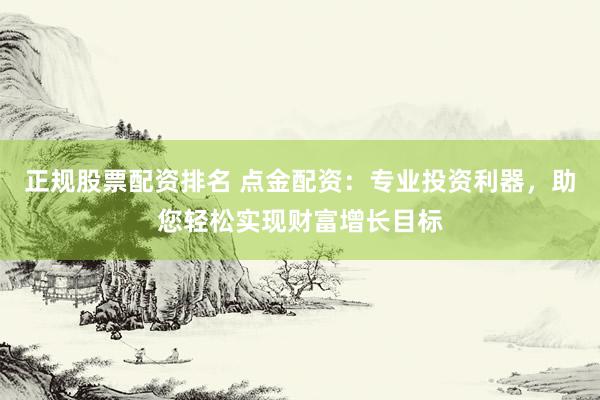 正规股票配资排名 点金配资：专业投资利器，助您轻松实现财富增长目标