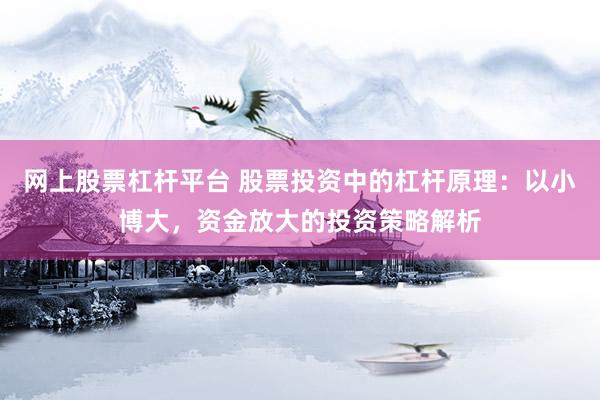 网上股票杠杆平台 股票投资中的杠杆原理：以小博大，资金放大的投资策略解析