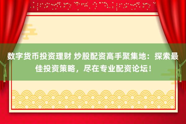数字货币投资理财 炒股配资高手聚集地：探索最佳投资策略，尽在专业配资论坛！