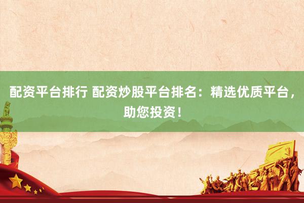 配资平台排行 配资炒股平台排名：精选优质平台，助您投资！