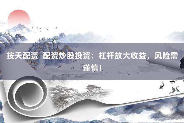 按天配资  配资炒股投资：杠杆放大收益，风险需谨慎！