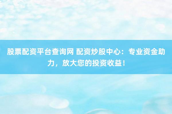 股票配资平台查询网 配资炒股中心：专业资金助力，放大您的投资收益！