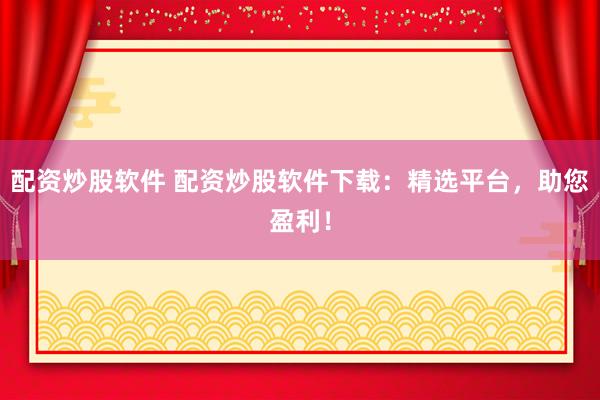 配资炒股软件 配资炒股软件下载：精选平台，助您盈利！