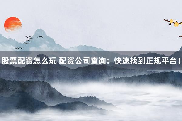 股票配资怎么玩 配资公司查询：快速找到正规平台！