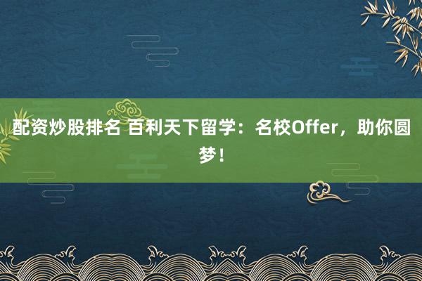 配资炒股排名 百利天下留学：名校Offer，助你圆梦！