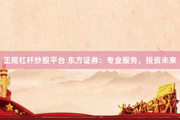 正规杠杆炒股平台 东方证券：专业服务，投资未来
