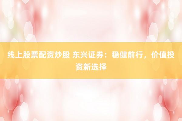 线上股票配资炒股 东兴证券：稳健前行，价值投资新选择