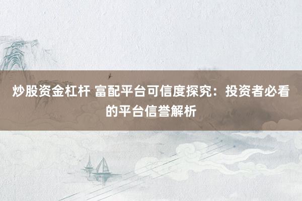 炒股资金杠杆 富配平台可信度探究：投资者必看的平台信誉解析