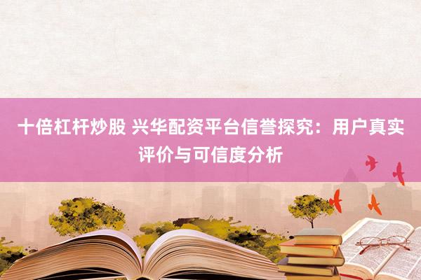 十倍杠杆炒股 兴华配资平台信誉探究：用户真实评价与可信度分析