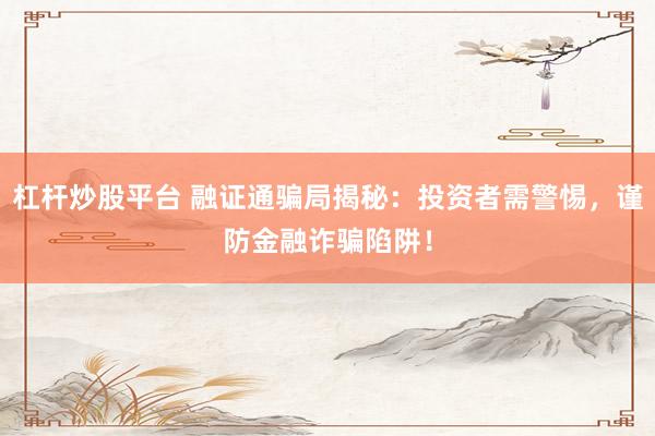 杠杆炒股平台 融证通骗局揭秘：投资者需警惕，谨防金融诈骗陷阱！