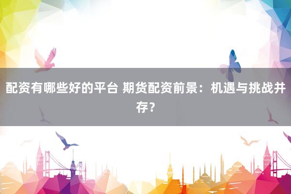 配资有哪些好的平台 期货配资前景：机遇与挑战并存？