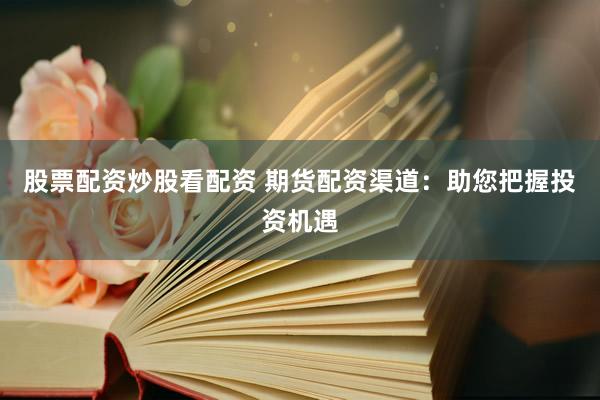 股票配资炒股看配资 期货配资渠道：助您把握投资机遇