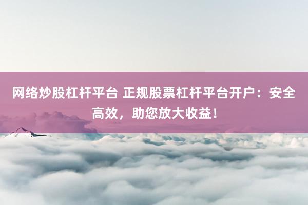 网络炒股杠杆平台 正规股票杠杆平台开户：安全高效，助您放大收益！