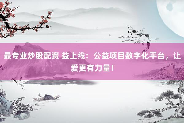 最专业炒股配资 益上线：公益项目数字化平台，让爱更有力量！