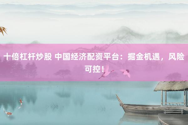 十倍杠杆炒股 中国经济配资平台：掘金机遇，风险可控！