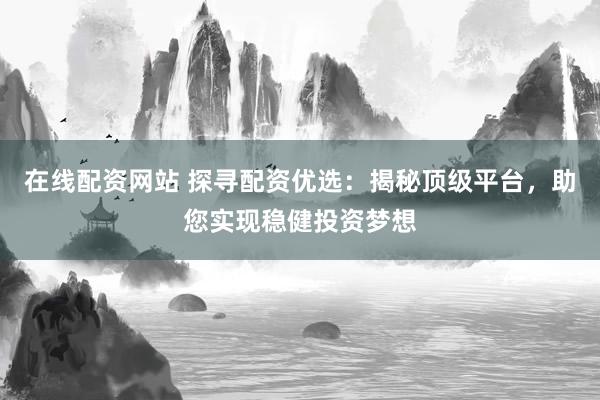 在线配资网站 探寻配资优选：揭秘顶级平台，助您实现稳健投资梦想