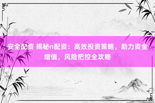 安全配资 揭秘n配资：高效投资策略，助力资金增值，风险把控全攻略