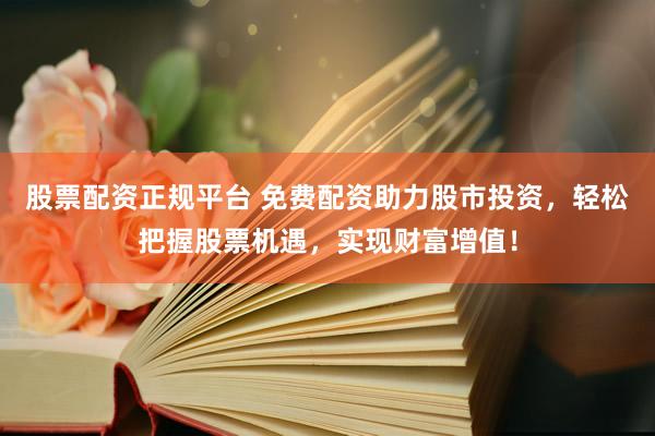 股票配资正规平台 免费配资助力股市投资，轻松把握股票机遇，实现财富增值！