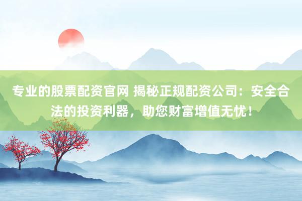 专业的股票配资官网 揭秘正规配资公司：安全合法的投资利器，助您财富增值无忧！