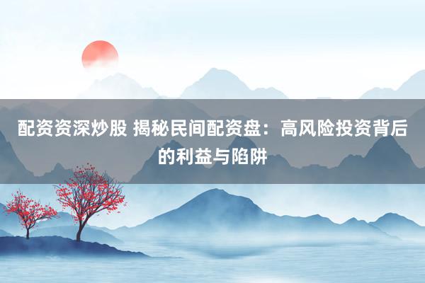 配资资深炒股 揭秘民间配资盘：高风险投资背后的利益与陷阱