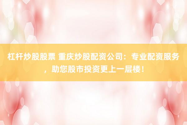 杠杆炒股股票 重庆炒股配资公司：专业配资服务，助您股市投资更上一层楼！