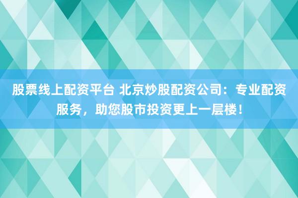 股票线上配资平台 北京炒股配资公司：专业配资服务，助您股市投资更上一层楼！