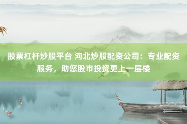 股票杠杆炒股平台 河北炒股配资公司：专业配资服务，助您股市投资更上一层楼