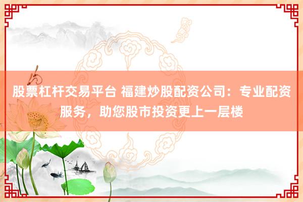 股票杠杆交易平台 福建炒股配资公司：专业配资服务，助您股市投资更上一层楼