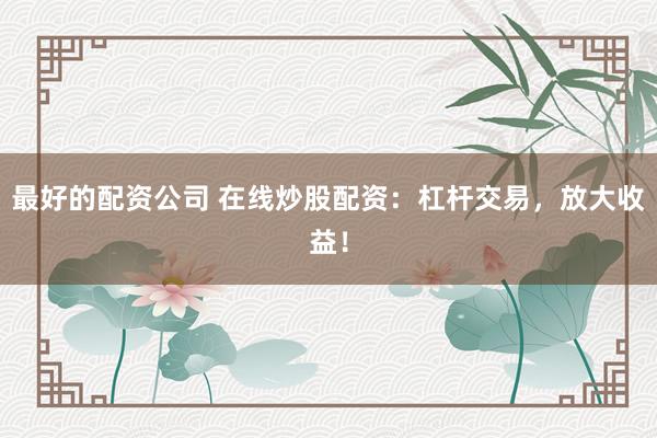 最好的配资公司 在线炒股配资：杠杆交易，放大收益！
