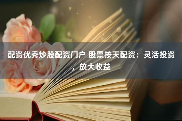 配资优秀炒股配资门户 股票按天配资：灵活投资，放大收益