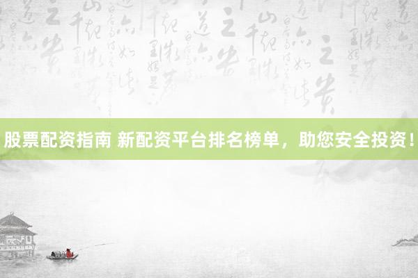 股票配资指南 新配资平台排名榜单，助您安全投资！