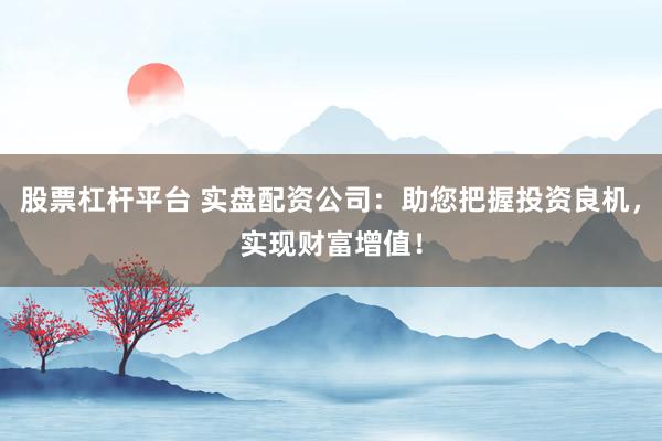 股票杠杆平台 实盘配资公司：助您把握投资良机，实现财富增值！