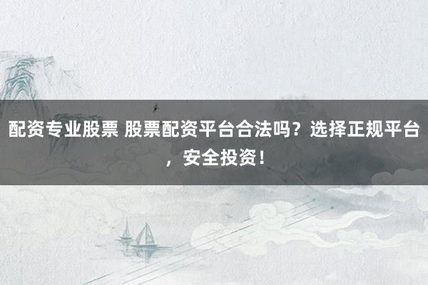 配资专业股票 股票配资平台合法吗？选择正规平台，安全投资！