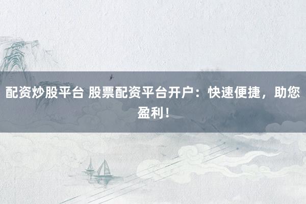 配资炒股平台 股票配资平台开户：快速便捷，助您盈利！
