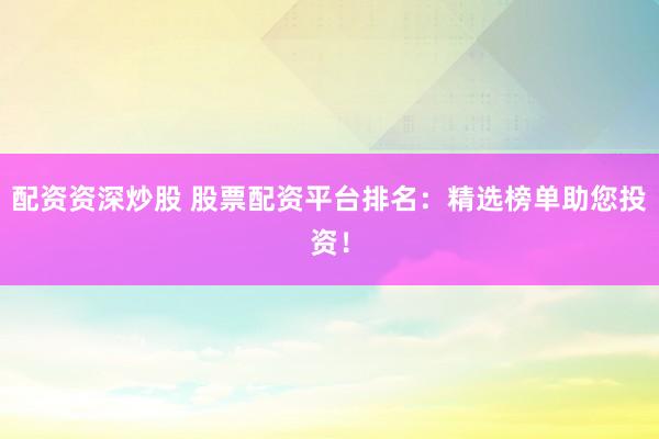配资资深炒股 股票配资平台排名：精选榜单助您投资！