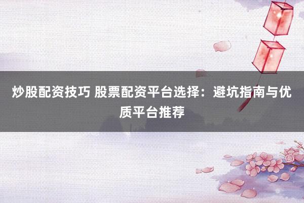 炒股配资技巧 股票配资平台选择：避坑指南与优质平台推荐