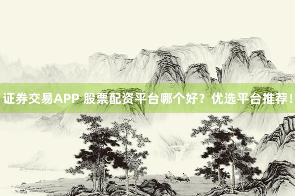 证券交易APP 股票配资平台哪个好？优选平台推荐！