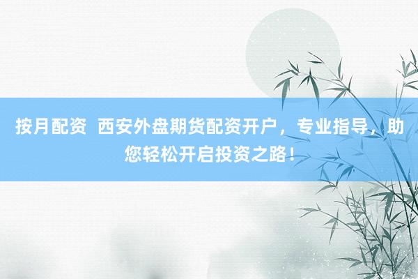 按月配资  西安外盘期货配资开户，专业指导，助您轻松开启投资之路！