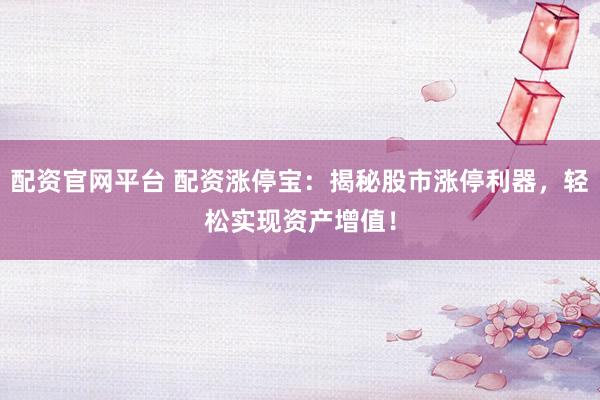 配资官网平台 配资涨停宝：揭秘股市涨停利器，轻松实现资产增值！