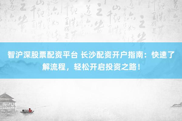 智沪深股票配资平台 长沙配资开户指南：快速了解流程，轻松开启投资之路！
