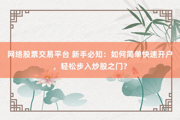 网络股票交易平台 新手必知：如何简单快速开户，轻松步入炒股之门？