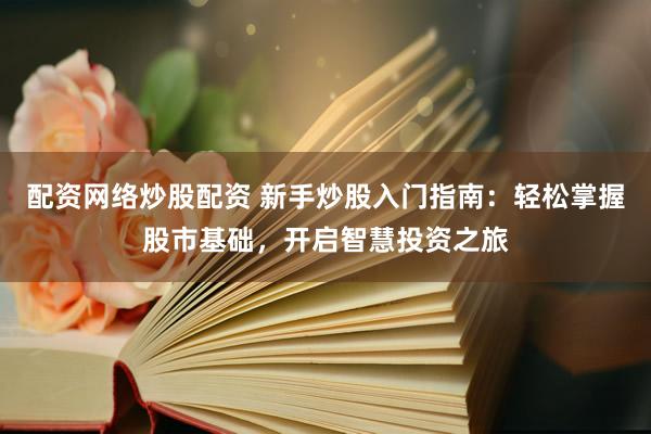 配资网络炒股配资 新手炒股入门指南：轻松掌握股市基础，开启智慧投资之旅